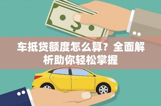 元宝山车抵贷额度怎么算？全面解析助你轻松掌握