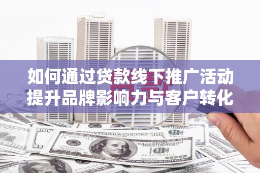 城口如何通过贷款线下推广活动提升品牌影响力与客户转化率