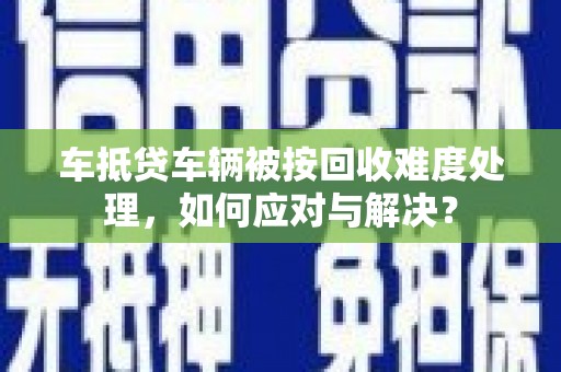 元宝山车抵贷车辆被按回收难度处理，如何应对与解决？