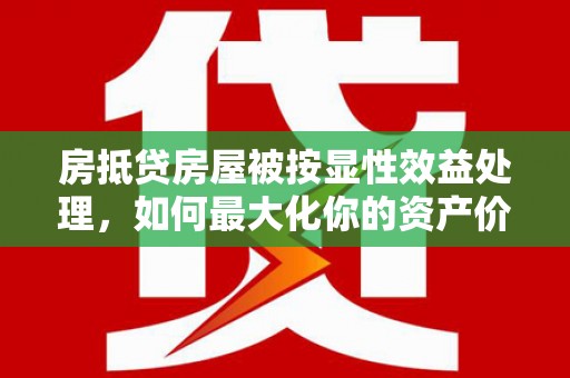 巴彦淖尔市房抵贷房屋被按显性效益处理，如何最大化你的资产价值？