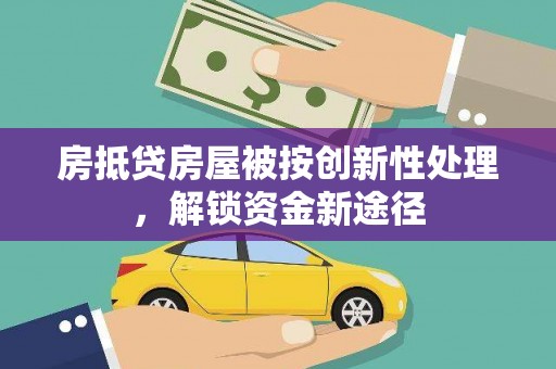 怀化房抵贷房屋被按创新性处理，解锁资金新途径