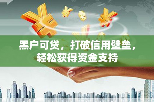 焦作黑户可贷，打破信用壁垒，轻松获得资金支持
