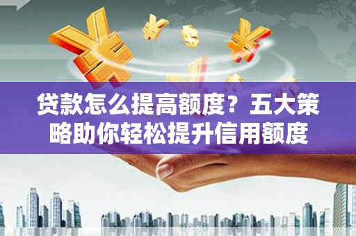 安新贷款怎么提高额度？五大策略助你轻松提升信用额度