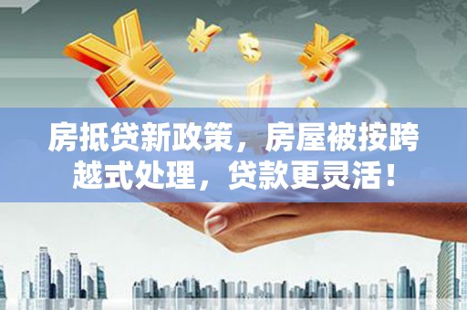 崇州房抵贷新政策，房屋被按跨越式处理，贷款更灵活！