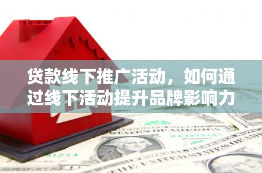 甘泉贷款线下推广活动，如何通过线下活动提升品牌影响力