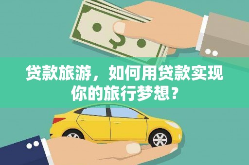 翔安贷款旅游，如何用贷款实现你的旅行梦想？
