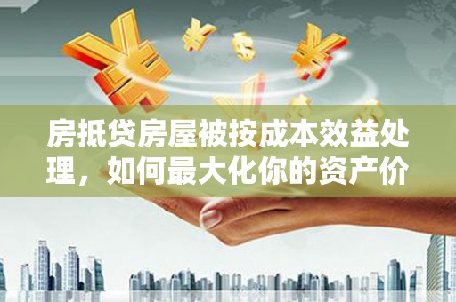 黄江房抵贷房屋被按成本效益处理，如何最大化你的资产价值？