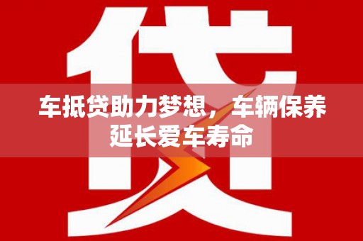 湟源车抵贷助力梦想，车辆保养延长爱车寿命