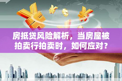 翔安房抵贷风险解析，当房屋被拍卖行拍卖时，如何应对？