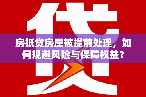 崇州房抵贷房屋被提前处理，如何规避风险与保障权益？