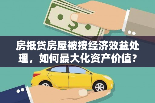 安乡房抵贷房屋被按经济效益处理，如何最大化资产价值？