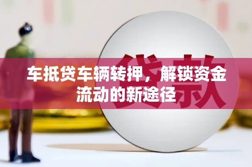 大理车抵贷车辆转押，解锁资金流动的新途径
