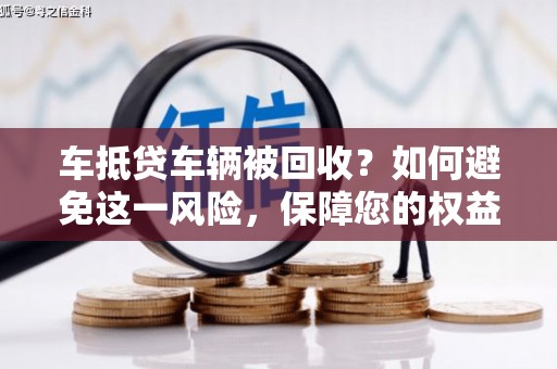 黄江车抵贷车辆被回收？如何避免这一风险，保障您的权益