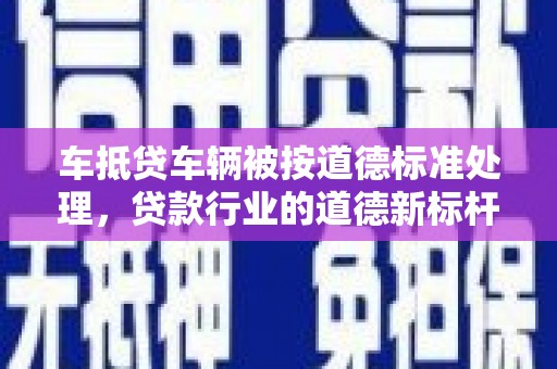 郁南车抵贷车辆被按道德标准处理，贷款行业的道德新标杆