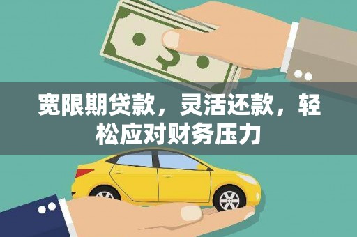 黄江宽限期贷款，灵活还款，轻松应对财务压力