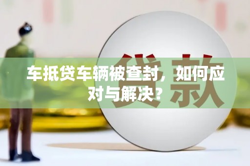 安乡车抵贷车辆被查封，如何应对与解决？