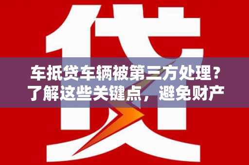 庆阳车抵贷车辆被第三方处理？了解这些关键点，避免财产损失！