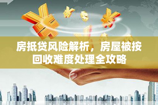旌德房抵贷风险解析，房屋被按回收难度处理全攻略