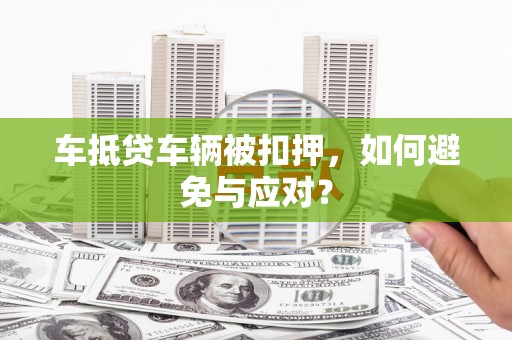 鼓山车抵贷车辆被扣押，如何避免与应对？