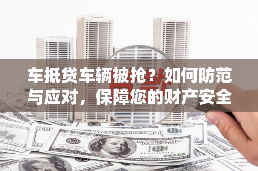 九龙城车抵贷车辆被抢？如何防范与应对，保障您的财产安全