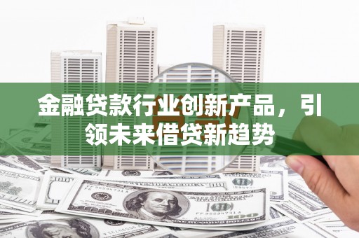 井冈山金融贷款行业创新产品，引领未来借贷新趋势
