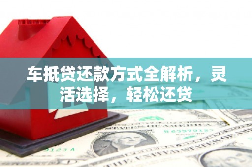 大埔车抵贷还款方式全解析，灵活选择，轻松还贷