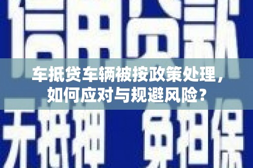 顺平车抵贷车辆被按政策处理，如何应对与规避风险？
