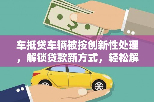 扎赉特旗车抵贷车辆被按创新性处理，解锁贷款新方式，轻松解决资金难题