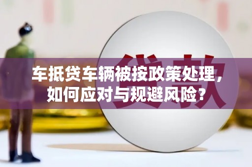 中国澳门车抵贷车辆被按政策处理，如何应对与规避风险？