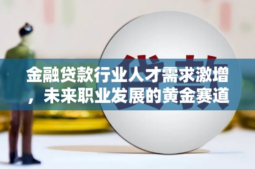江城金融贷款行业人才需求激增，未来职业发展的黄金赛道