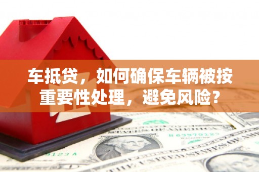 东石车抵贷，如何确保车辆被按重要性处理，避免风险？