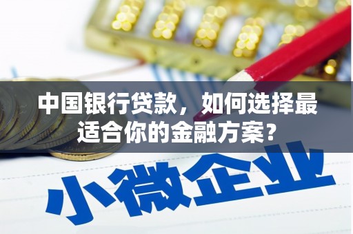 上街中国银行贷款，如何选择最适合你的金融方案？