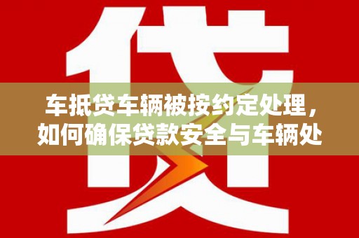 上街车抵贷车辆被按约定处理，如何确保贷款安全与车辆处置透明？