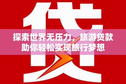 埔盐探索世界无压力，旅游贷款助你轻松实现旅行梦想