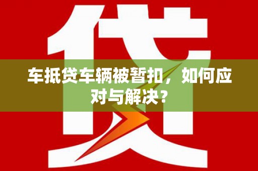 丰原车抵贷车辆被暂扣，如何应对与解决？