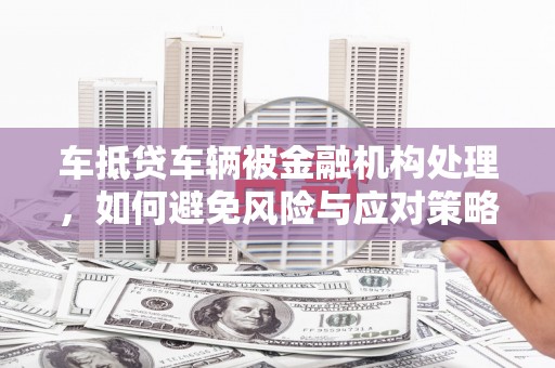 崇州车抵贷车辆被金融机构处理，如何避免风险与应对策略