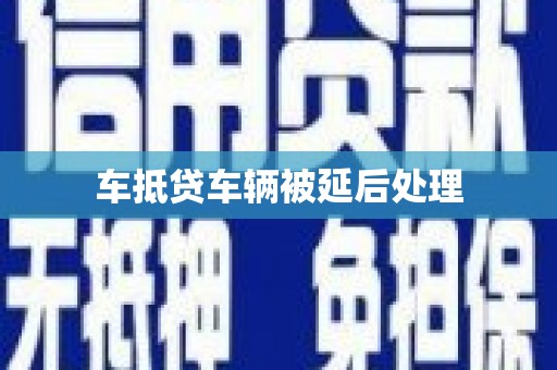 崇州车抵贷车辆被延后处理