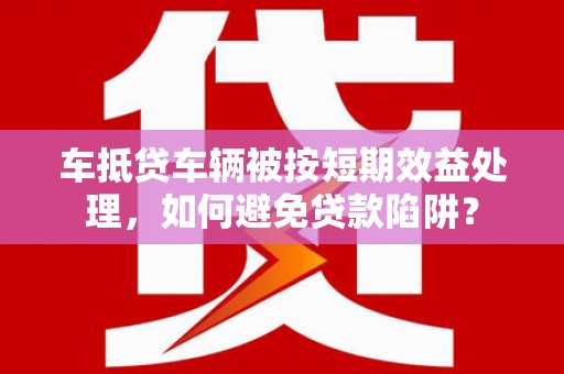 三门峡车抵贷车辆被按短期效益处理，如何避免贷款陷阱？