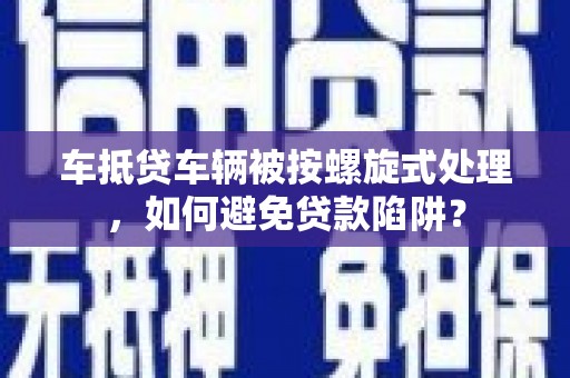 克孜勒苏柯尔克孜车抵贷车辆被按螺旋式处理，如何避免贷款陷阱？