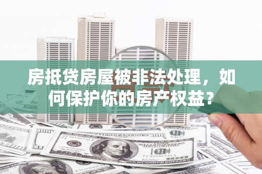 定远房抵贷房屋被非法处理，如何保护你的房产权益？