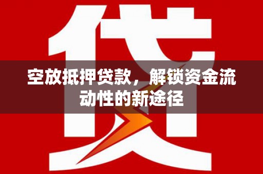 西秀空放抵押贷款，解锁资金流动性的新途径