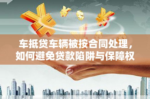 弓长岭车抵贷车辆被按合同处理，如何避免贷款陷阱与保障权益？