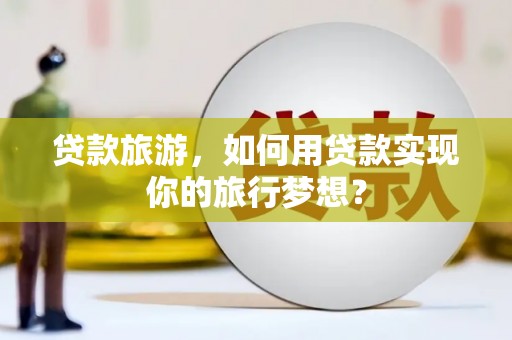 黄岛贷款旅游，如何用贷款实现你的旅行梦想？