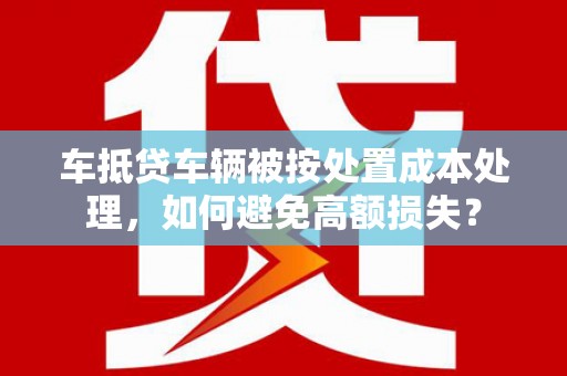 台北车抵贷车辆被按处置成本处理，如何避免高额损失？