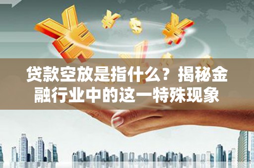 台北贷款空放是指什么？揭秘金融行业中的这一特殊现象