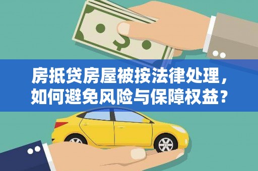 珙县房抵贷房屋被按法律处理，如何避免风险与保障权益？