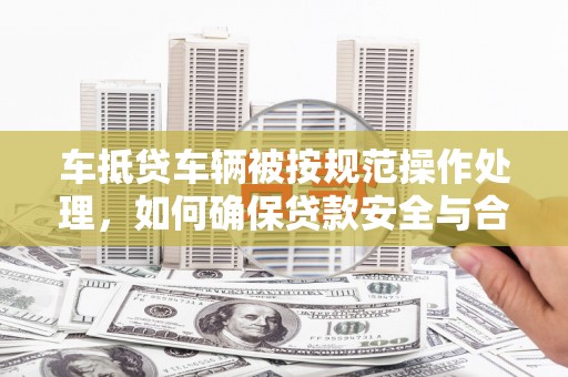 黄岛车抵贷车辆被按规范操作处理，如何确保贷款安全与合规？