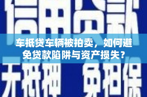 孝昌车抵贷车辆被拍卖，如何避免贷款陷阱与资产损失？
