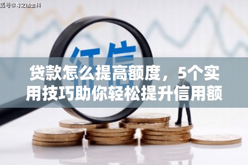 青河贷款怎么提高额度，5个实用技巧助你轻松提升信用额度