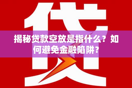 封丘揭秘贷款空放是指什么？如何避免金融陷阱？